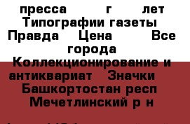 1.2) пресса : 1984 г - 50 лет Типографии газеты “Правда“ › Цена ­ 49 - Все города Коллекционирование и антиквариат » Значки   . Башкортостан респ.,Мечетлинский р-н